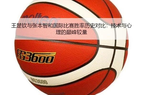 王楚钦与张本智和国际比赛胜率历史对比:技术与心理的巅峰较量
